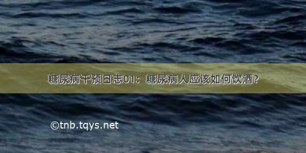 糖尿病干预日志01：糖尿病人应该如何饮酒？