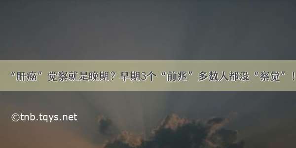 “肝癌”觉察就是晚期？早期3个“前兆”多数人都没“察觉”！