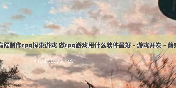 编程制作rpg探索游戏 做rpg游戏用什么软件最好 – 游戏开发 – 前端