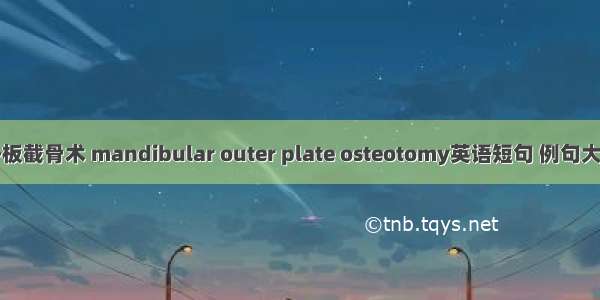 外板截骨术 mandibular outer plate osteotomy英语短句 例句大全