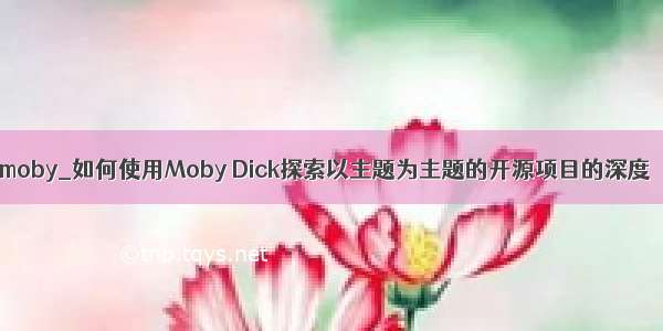 moby_如何使用Moby Dick探索以主题为主题的开源项目的深度