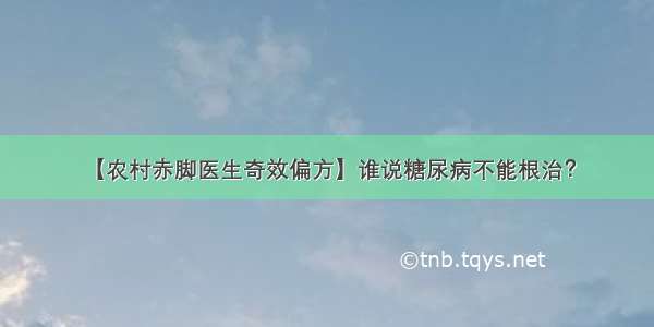 【农村赤脚医生奇效偏方】谁说糖尿病不能根治？​