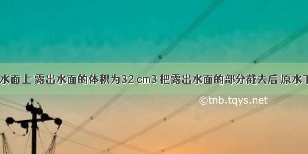 37.一木块浮在水面上 露出水面的体积为32 cm3 把露出水面的部分截去后 原水下部分又有24 c