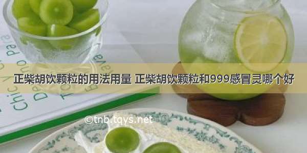 正柴胡饮颗粒的用法用量 正柴胡饮颗粒和999感冒灵哪个好