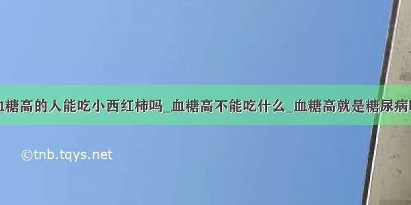 血糖高的人能吃小西红柿吗_血糖高不能吃什么_血糖高就是糖尿病吗