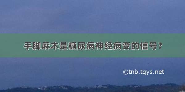 手脚麻木是糖尿病神经病变的信号？