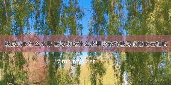 糖尿病吃什么水果 糖尿病吃什么水果比较好糖尿病能吃石榴吗