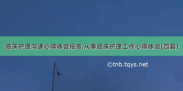 临床护理沟通心得体会报告 从事临床护理工作心得体会(四篇)