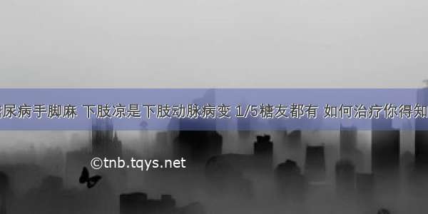 糖尿病手脚麻 下肢凉是下肢动脉病变 1/5糖友都有 如何治疗你得知道