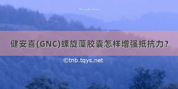 健安喜(GNC)螺旋藻胶囊怎样增强抵抗力？