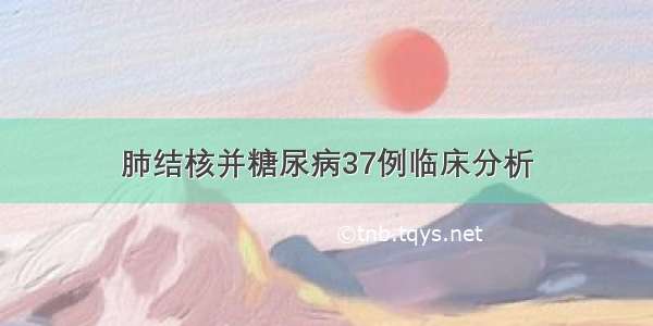 肺结核并糖尿病37例临床分析