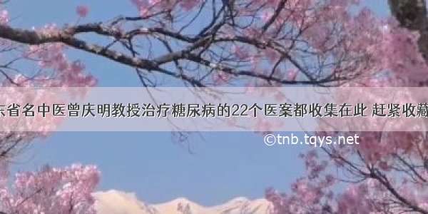 广东省名中医曾庆明教授治疗糖尿病的22个医案都收集在此 赶紧收藏吧！