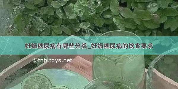 妊娠糖尿病有哪些分类_妊娠糖尿病的饮食要求