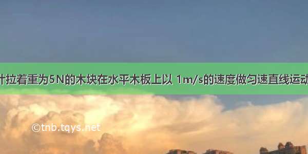 用弹簧测力计拉着重为5N的木块在水平木板上以 1m/s的速度做匀速直线运动 弹簧测力计