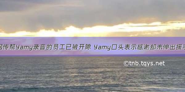 网传帮Yamy录音的员工已被开除 Yamy口头表示感谢却未伸出援手