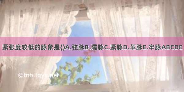 紧张度较低的脉象是()A.弦脉B.濡脉C.紧脉D.革脉E.牢脉ABCDE