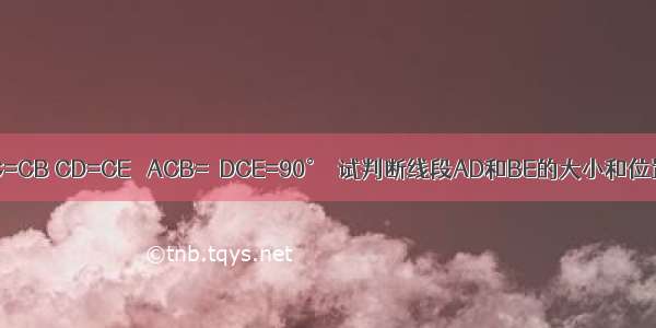 如图 点B在AD上 AC=CB CD=CE ∠ACB=∠DCE=90°．试判断线段AD和BE的大小和位置关系 并给予证明．