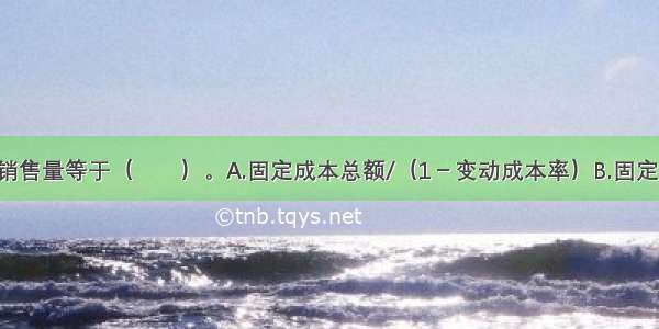 盈亏临界点销售量等于（　　）。A.固定成本总额/（1－变动成本率）B.固定成本总额/单