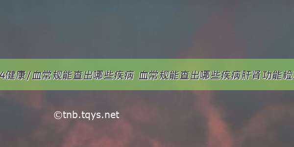 84健康/血常规能查出哪些疾病 血常规能查出哪些疾病肝肾功能检查