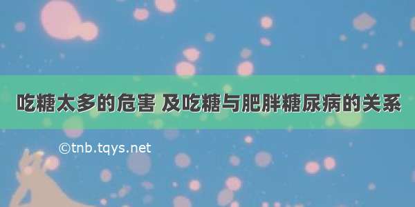 吃糖太多的危害 及吃糖与肥胖糖尿病的关系