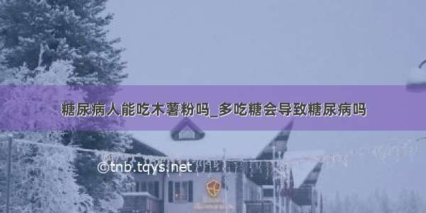 糖尿病人能吃木薯粉吗_多吃糖会导致糖尿病吗