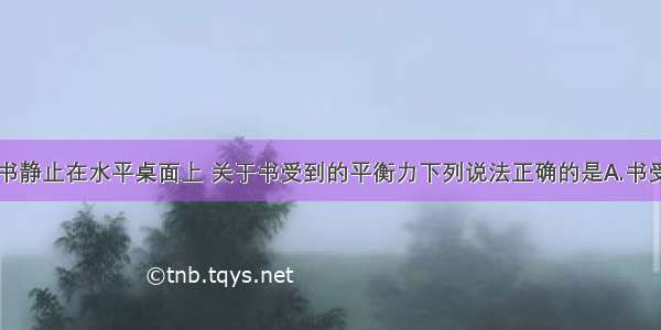 单选题物理书静止在水平桌面上 关于书受到的平衡力下列说法正确的是A.书受到的重力和