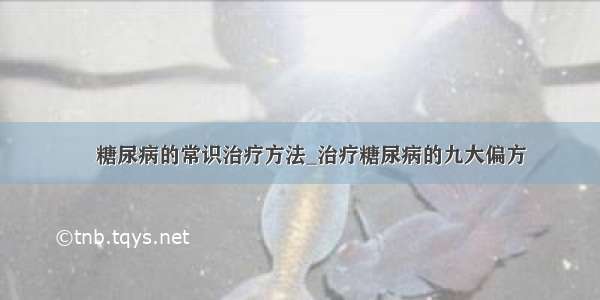 ​糖尿病的常识治疗方法_治疗糖尿病的九大偏方