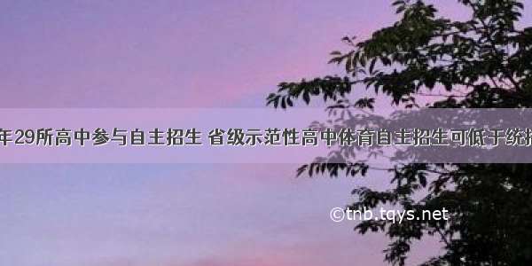 兰州市今年29所高中参与自主招生 省级示范性高中体育自主招生可低于统招线150分