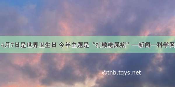 4月7日是世界卫生日 今年主题是“打败糖尿病”—新闻—科学网