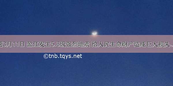 单选题3月11日 盈江发生5.6级强烈地震 给人民生命财产造成巨大损失。地震