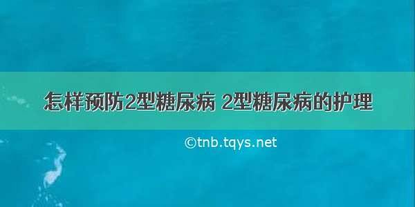 怎样预防2型糖尿病 2型糖尿病的护理