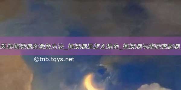 两种糖尿病的急救方法_糖尿病是怎么得的_糖尿病与糖尿病脑病