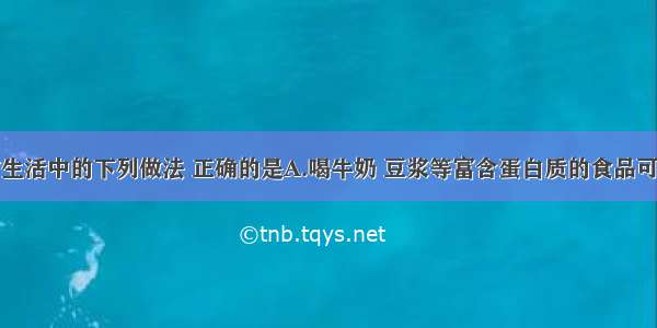 单选题日常生活中的下列做法 正确的是A.喝牛奶 豆浆等富含蛋白质的食品可有效缓解重