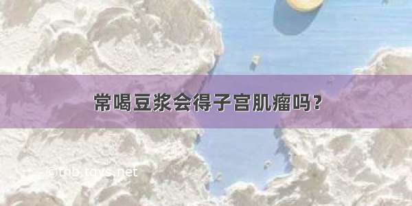 常喝豆浆会得子宫肌瘤吗？