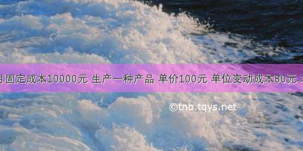 某企业本月固定成本10000元 生产一种产品 单价100元 单位变动成本80元 本月销售量