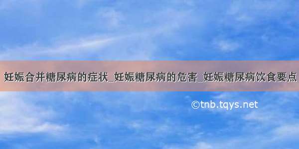 妊娠合并糖尿病的症状_妊娠糖尿病的危害_妊娠糖尿病饮食要点