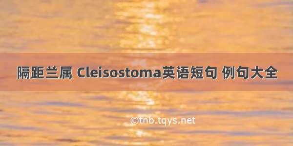 隔距兰属 Cleisostoma英语短句 例句大全