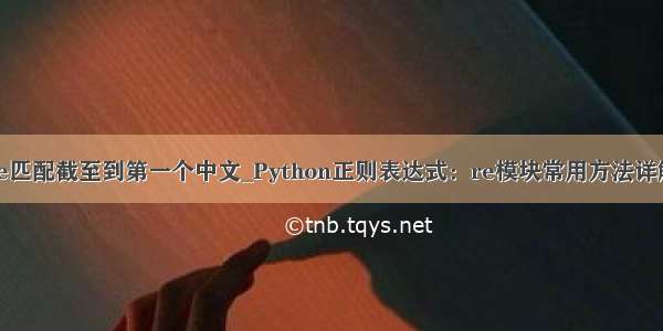 re匹配截至到第一个中文_Python正则表达式：re模块常用方法详解