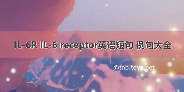 IL-6R IL-6 receptor英语短句 例句大全