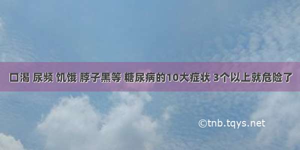 口渴 尿频 饥饿 脖子黑等 糖尿病的10大症状 3个以上就危险了