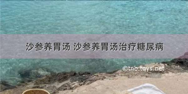 沙参养胃汤 沙参养胃汤治疗糖尿病