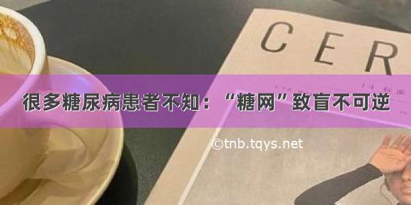 很多糖尿病患者不知：“糖网”致盲不可逆