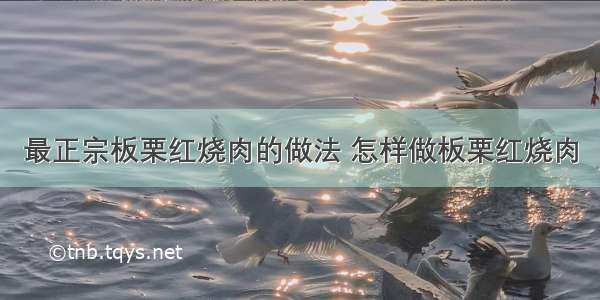 最正宗板栗红烧肉的做法 怎样做板栗红烧肉