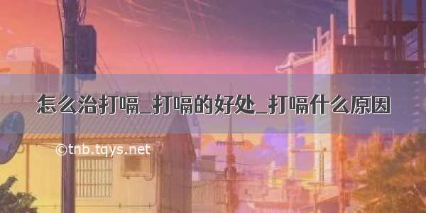 怎么治打嗝_打嗝的好处_打嗝什么原因