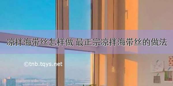 凉拌海带丝怎样做 最正宗凉拌海带丝的做法