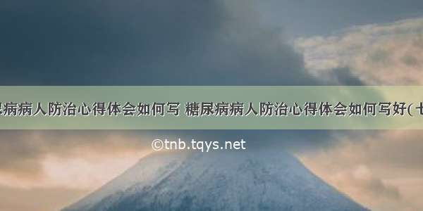 糖尿病病人防治心得体会如何写 糖尿病病人防治心得体会如何写好(七篇)