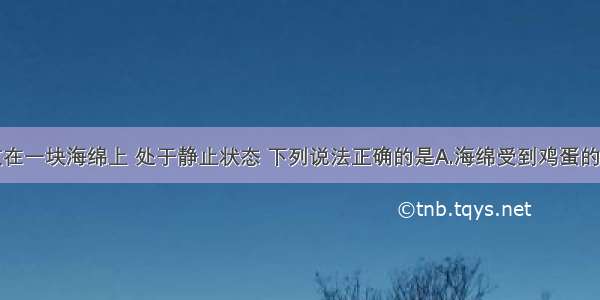 一个鸡蛋放在一块海绵上 处于静止状态 下列说法正确的是A.海绵受到鸡蛋的压力就是鸡