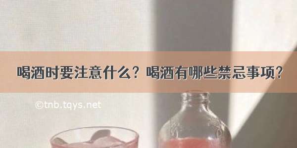 喝酒时要注意什么？喝酒有哪些禁忌事项？