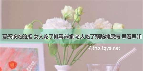 夏天该吃的瓜 女人吃了排毒养颜 老人吃了预防糖尿病 早看早知