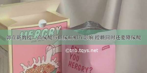 郭立新教授：高尿酸与糖尿病相互影响 控糖同时还要降尿酸